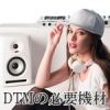 DTMを始めるにあたっての必要機材