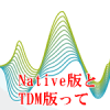 NATIVE版とTDM版って