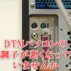 DTMパソコンの調子が悪くなっていませんか