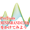 ProTools MINIGRANDにEQをかけて音を聴きやすくしよう
